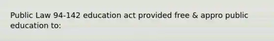 Public Law 94-142 education act provided free & appro public education to: