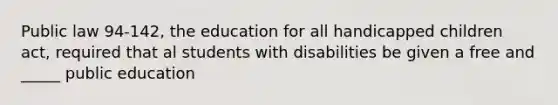 Public law 94-142, the education for all handicapped children act, required that al students with disabilities be given a free and _____ public education