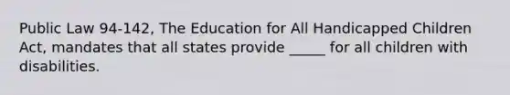 Public Law 94-142, The Education for All Handicapped Children Act, mandates that all states provide _____ for all children with disabilities.