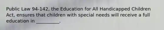 Public Law 94-142, the Education for All Handicapped Children Act, ensures that children with special needs will receive a full education in __________.