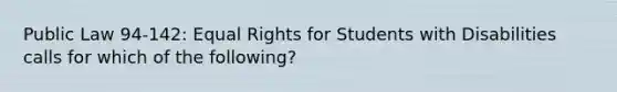 Public Law 94-142: Equal Rights for Students with Disabilities calls for which of the following?