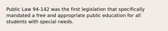 Public Law 94-142 was the first legislation that specifically mandated a free and appropriate public education for all students with special needs.