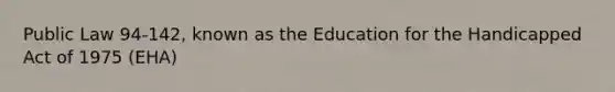 Public Law 94-142, known as the Education for the Handicapped Act of 1975 (EHA)