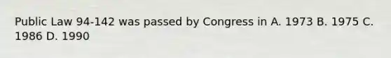 Public Law 94-142 was passed by Congress in A. 1973 B. 1975 C. 1986 D. 1990