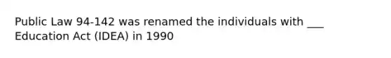 Public Law 94-142 was renamed the individuals with ___ Education Act (IDEA) in 1990