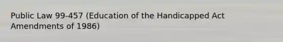 Public Law 99-457 (Education of the Handicapped Act Amendments of 1986)