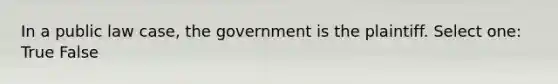 In a public law case, the government is the plaintiff. Select one: True False