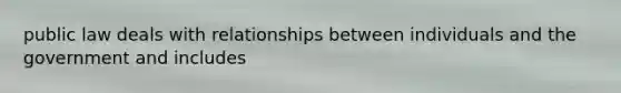 public law deals with relationships between individuals and the government and includes