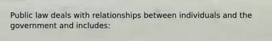 Public law deals with relationships between individuals and the government and includes: