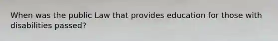 When was the public Law that provides education for those with disabilities passed?