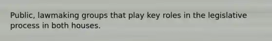 Public, lawmaking groups that play key roles in the legislative process in both houses.
