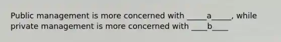 Public management is more concerned with _____a_____, while private management is more concerned with ____b____