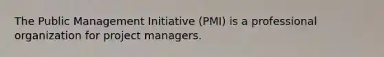 The Public Management Initiative (PMI) is a professional organization for project managers.