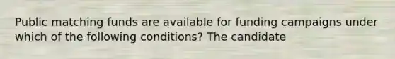 Public matching funds are available for funding campaigns under which of the following conditions? The candidate