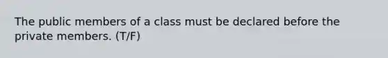 The public members of a class must be declared before the private members. (T/F)