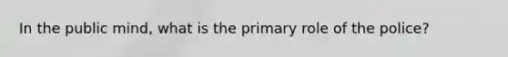 In the public mind, what is the primary role of the police?