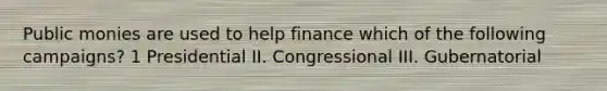 Public monies are used to help finance which of the following campaigns? 1 Presidential II. Congressional III. Gubernatorial