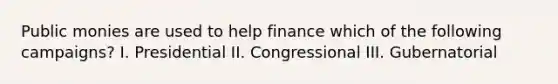 Public monies are used to help finance which of the following campaigns? I. Presidential II. Congressional III. Gubernatorial