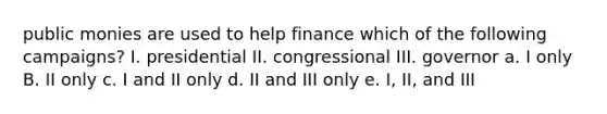 public monies are used to help finance which of the following campaigns? I. presidential II. congressional III. governor a. I only B. II only c. I and II only d. II and III only e. I, II, and III