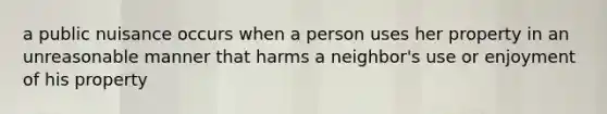 a public nuisance occurs when a person uses her property in an unreasonable manner that harms a neighbor's use or enjoyment of his property