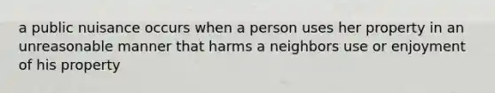 a public nuisance occurs when a person uses her property in an unreasonable manner that harms a neighbors use or enjoyment of his property