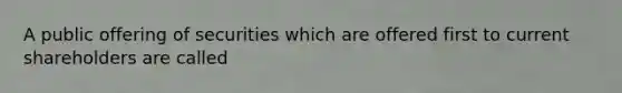 A public offering of securities which are offered first to current shareholders are called