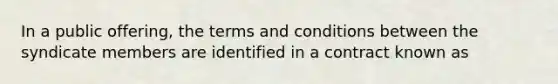 In a public offering, the terms and conditions between the syndicate members are identified in a contract known as