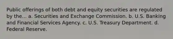 Public offerings of both debt and equity securities are regulated by the... a. Securities and Exchange Commission. b. U.S. Banking and Financial Services Agency. c. U.S. Treasury Department. d. Federal Reserve.