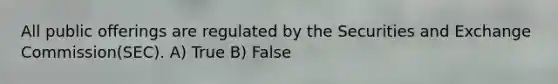 All public offerings are regulated by the Securities and Exchange Commission(SEC). A) True B) False