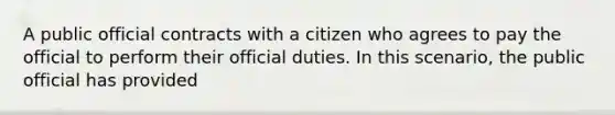 A public official contracts with a citizen who agrees to pay the official to perform their official duties. In this scenario, the public official has provided