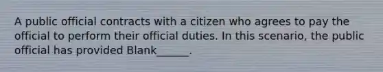 A public official contracts with a citizen who agrees to pay the official to perform their official duties. In this scenario, the public official has provided Blank______.