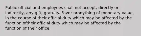 Public official and employees shall not accept, directly or indirectly, any gift, gratuity. Favor oranything of monetary value, in the course of their official duty which may be affected by the function oftheir official duty which may be affected by the function of their office.