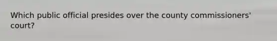 Which public official presides over the county commissioners' court?