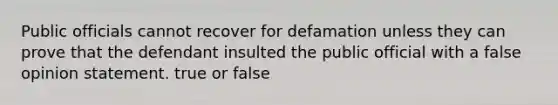 Public officials cannot recover for defamation unless they can prove that the defendant insulted the public official with a false opinion statement. true or false