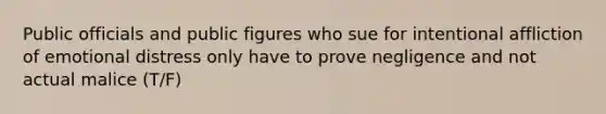 Public officials and public figures who sue for intentional affliction of emotional distress only have to prove negligence and not actual malice (T/F)