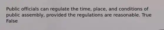 Public officials can regulate the time, place, and conditions of public assembly, provided the regulations are reasonable. True False