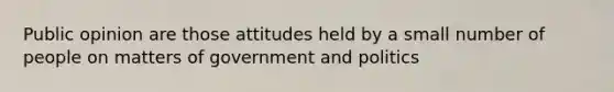 Public opinion are those attitudes held by a small number of people on matters of government and politics