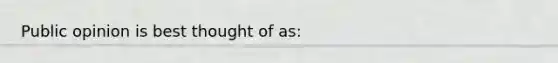 Public opinion is best thought of as: