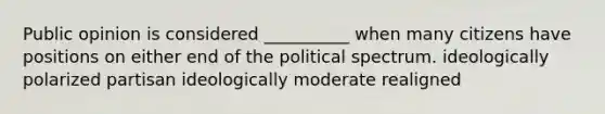 Public opinion is considered __________ when many citizens have positions on either end of the political spectrum. ideologically polarized partisan ideologically moderate realigned