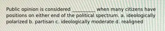 Public opinion is considered __________ when many citizens have positions on either end of the political spectrum. a. ideologically polarized b. partisan c. ideologically moderate d. realigned