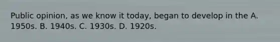 Public opinion, as we know it today, began to develop in the A. 1950s. B. 1940s. C. 1930s. D. 1920s.