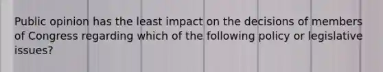 Public opinion has the least impact on the decisions of members of Congress regarding which of the following policy or legislative issues?