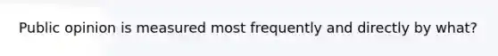 Public opinion is measured most frequently and directly by what?