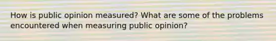 How is public opinion measured? What are some of the problems encountered when measuring public opinion?