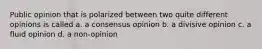 Public opinion that is polarized between two quite different opinions is called a. a consensus opinion b. a divisive opinion c. a fluid opinion d. a non-opinion