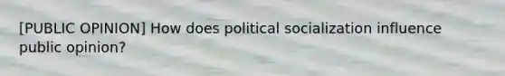 [PUBLIC OPINION] How does political socialization influence public opinion?