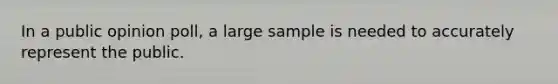 In a public opinion poll, a large sample is needed to accurately represent the public.