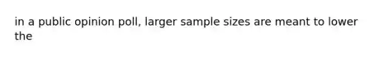 in a public opinion poll, larger sample sizes are meant to lower the