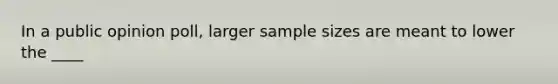 In a public opinion poll, larger sample sizes are meant to lower the ____