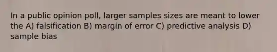 In a public opinion poll, larger samples sizes are meant to lower the A) falsification B) margin of error C) predictive analysis D) sample bias